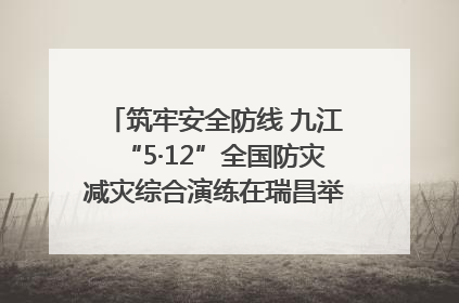 筑牢安全防线 九江“5·12”全国防灾减灾综合演练在瑞昌举行（组图｜视频）