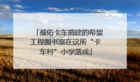 福佑卡车捐建的希望工程图书室在这所“卡车村”小学落成