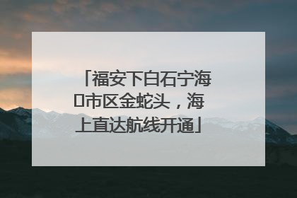 福安下白石宁海⇆市区金蛇头，海上直达航线开通
