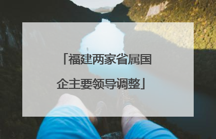 福建两家省属国企主要领导调整