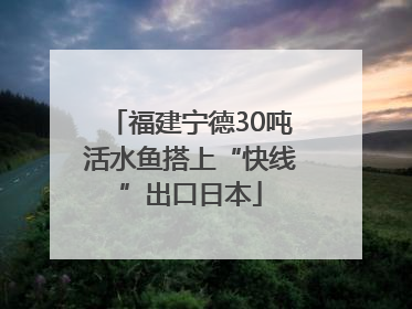 福建宁德30吨活水鱼搭上“快线”出口日本
