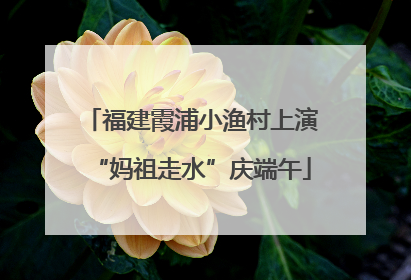 福建霞浦小渔村上演“妈祖走水”庆端午