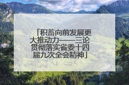 积蓄向前发展更大推动力——三论贯彻落实省委十四届九次全会精神