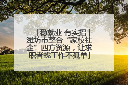 稳就业 有实招丨潍坊市整合“家校社企”四方资源，让求职者找工作不孤单