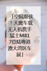 空陆双侠！天鹰车载无人机携手猛士M817登陆粤港澳大湾区车展