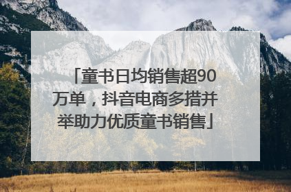 童书日均销售超90万单，抖音电商多措并举助力优质童书销售