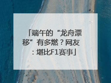 端午的“龙舟漂移”有多燃？网友：堪比F1赛事