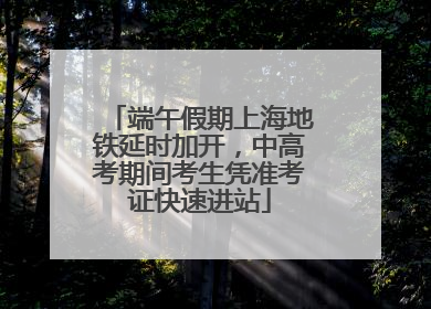 端午假期上海地铁延时加开，中高考期间考生凭准考证快速进站