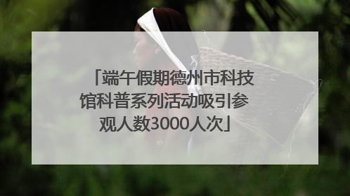 端午假期德州市科技馆科普系列活动吸引参观人数3000人次