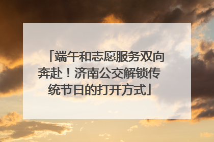 端午和志愿服务双向奔赴！济南公交解锁传统节日的打开方式