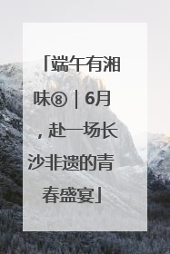 端午有湘味⑧｜6月，赴一场长沙非遗的青春盛宴