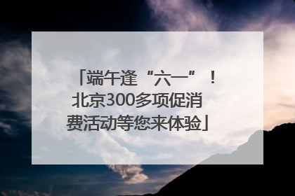 端午逢“六一”！北京300多项促消费活动等您来体验