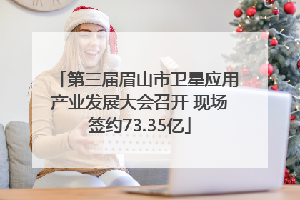 第三届眉山市卫星应用产业发展大会召开 现场签约73.35亿