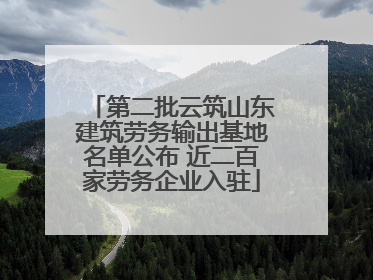 第二批云筑山东建筑劳务输出基地名单公布 近二百家劳务企业入驻