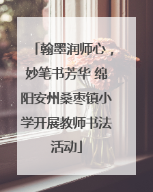 翰墨润师心，妙笔书芳华 绵阳安州桑枣镇小学开展教师书法活动