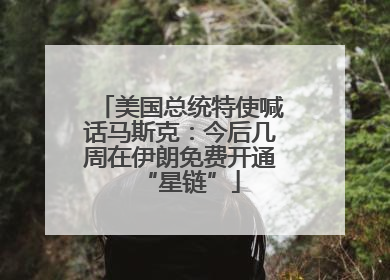 美国总统特使喊话马斯克：今后几周在伊朗免费开通“星链”