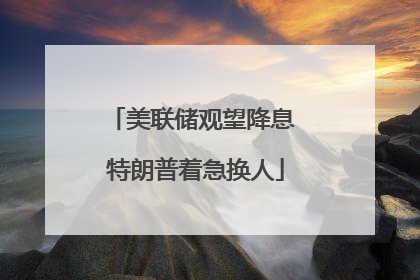 美联储观望降息 特朗普着急换人