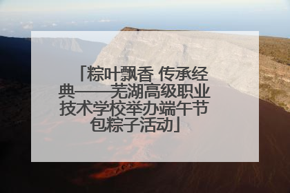 粽叶飘香 传承经典——芜湖高级职业技术学校举办端午节包粽子活动