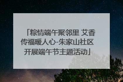 粽情端午聚邻里 艾香传福暖人心-朱家山社区开展端午节主题活动