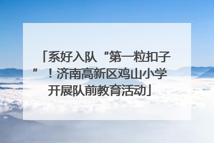 系好入队“第一粒扣子”！济南高新区鸡山小学开展队前教育活动