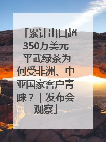 累计出口超350万美元 平武绿茶为何受非洲、中亚国家客户青睐？｜发布会观察