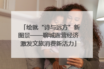 绘就“诗与远方”新图景——聊城露营经济激发文旅消费新活力