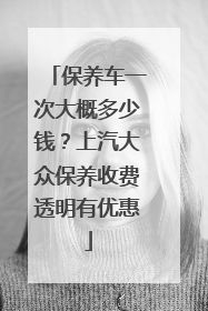 保养车一次大概多少钱？上汽大众保养收费透明有优惠