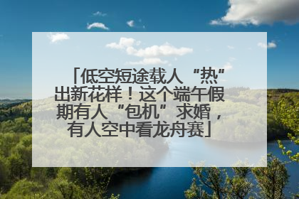 低空短途载人“热”出新花样！这个端午假期有人“包机”求婚，有人空中看龙舟赛