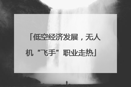 低空经济发展，无人机“飞手”职业走热