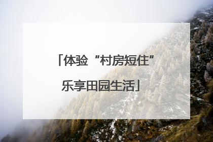 体验“村房短住” 乐享田园生活