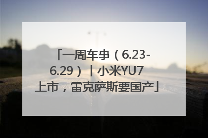 一周车事（6.23-6.29）丨小米YU7上市，雷克萨斯要国产