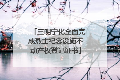 三明宁化全面完成烈士纪念设施不动产权登记证书