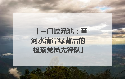 三门峡渑池：黄河水清岸绿背后的检察党员先锋队