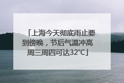 上海今天彻底雨止要到傍晚，节后气温冲高周三周四可达32℃