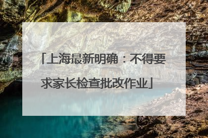 上海最新明确：不得要求家长检查批改作业