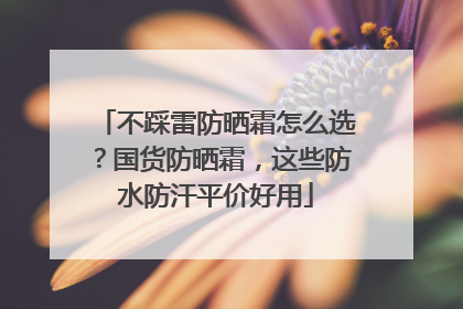 不踩雷防晒霜怎么选？国货防晒霜，这些防水防汗平价好用