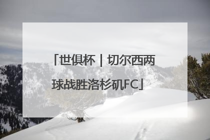世俱杯｜切尔西两球战胜洛杉矶FC