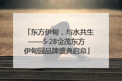 东方伊甸，与水共生——5·28金茂东方伊甸园品牌盛典启幕