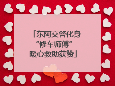 东阿交警化身“修车师傅” 暖心救助获赞