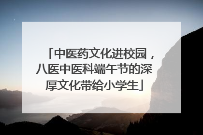 中医药文化进校园，八医中医科端午节的深厚文化带给小学生