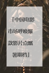 中国电影市场呼唤爆款影片点燃暑期档