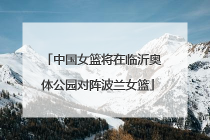 中国女篮将在临沂奥体公园对阵波兰女篮