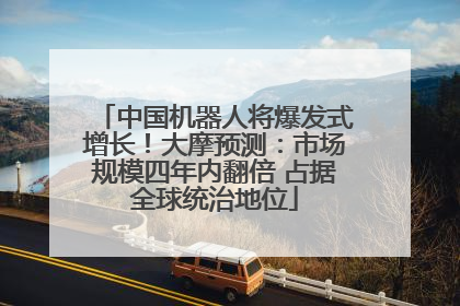 中国机器人将爆发式增长！大摩预测：市场规模四年内翻倍 占据全球统治地位