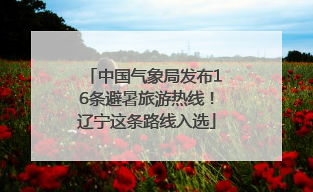 中国气象局发布16条避暑旅游热线！辽宁这条路线入选