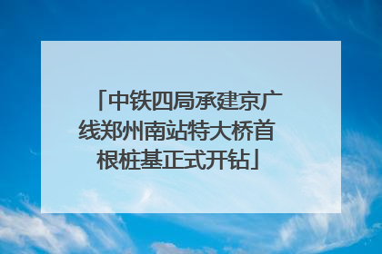 中铁四局承建京广线郑州南站特大桥首根桩基正式开钻