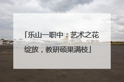 乐山一职中：艺术之花绽放，教研硕果满枝