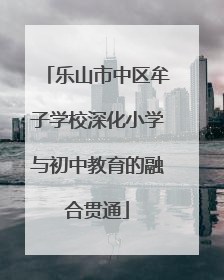 乐山市中区牟子学校深化小学与初中教育的融合贯通