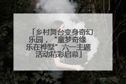 乡村舞台变身奇幻乐园，“童梦奇缘 乐在桦墅”六一主题活动精彩启幕