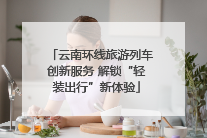 云南环线旅游列车创新服务 解锁“轻装出行”新体验