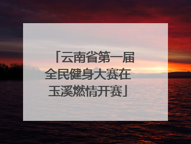 云南省第一届全民健身大赛在玉溪燃情开赛